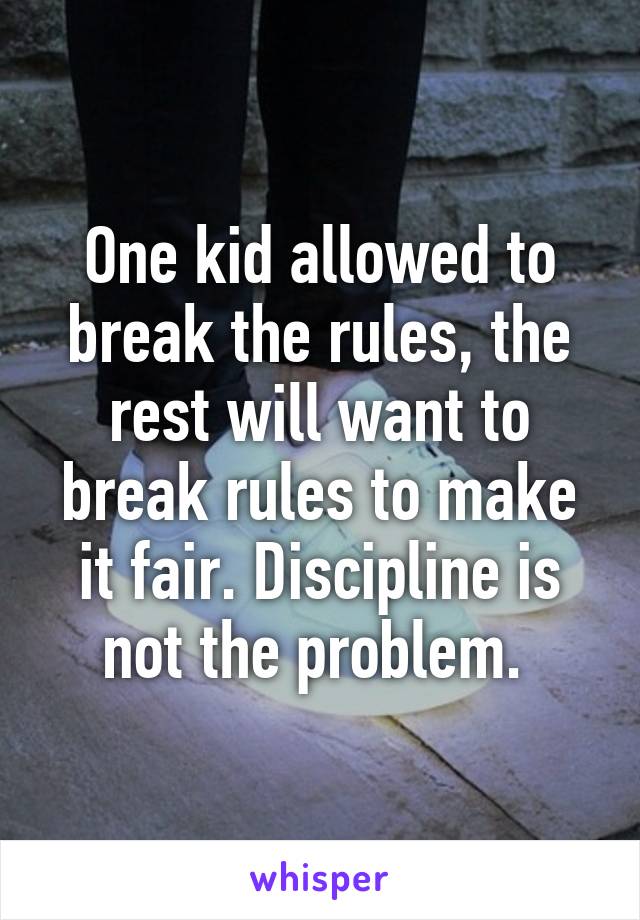 One kid allowed to break the rules, the rest will want to break rules to make it fair. Discipline is not the problem. 