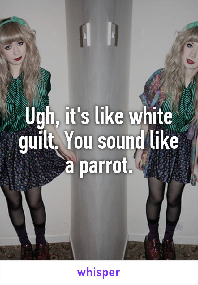 Ugh, it's like white guilt. You sound like a parrot.