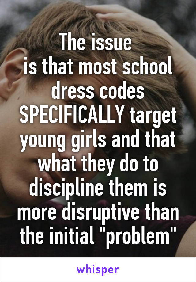 The issue 
is that most school dress codes SPECIFICALLY target young girls and that what they do to discipline them is more disruptive than the initial "problem"