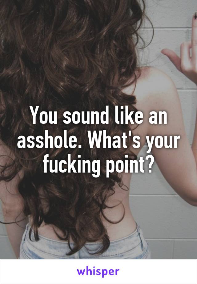 You sound like an asshole. What's your fucking point?