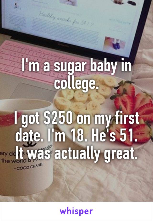 I'm a sugar baby in college.

I got $250 on my first date. I'm 18. He's 51. It was actually great.