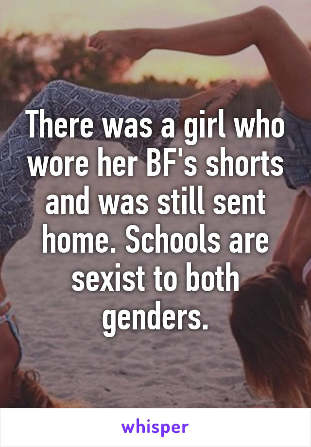 There was a girl who wore her BF's shorts and was still sent home. Schools are sexist to both genders.