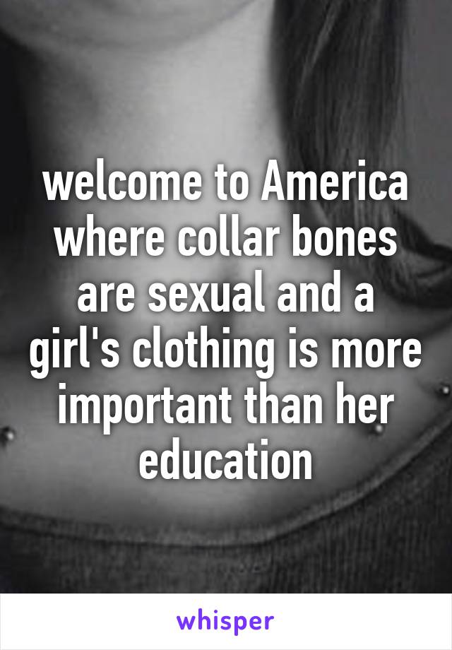 welcome to America where collar bones are sexual and a girl's clothing is more important than her education