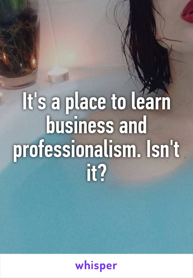 It's a place to learn business and professionalism. Isn't it?