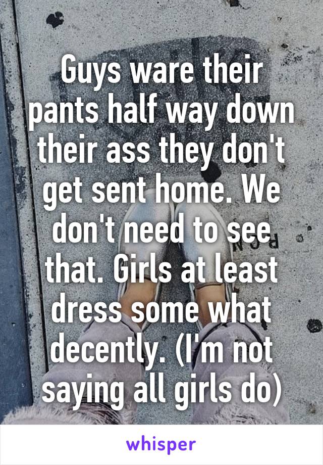 Guys ware their pants half way down their ass they don't get sent home. We don't need to see that. Girls at least dress some what decently. (I'm not saying all girls do)