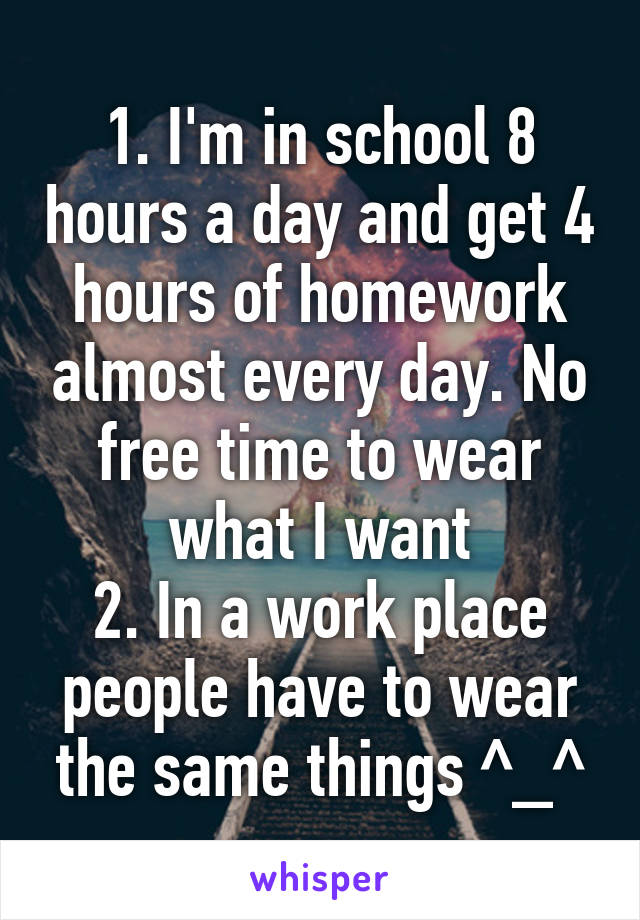 1. I'm in school 8 hours a day and get 4 hours of homework almost every day. No free time to wear what I want
2. In a work place people have to wear the same things ^_^