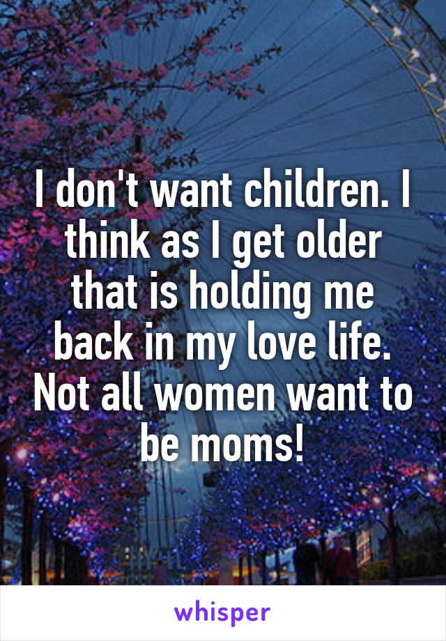 I don't want children. I think as I get older that is holding me back in my love life. Not all women want to be moms!