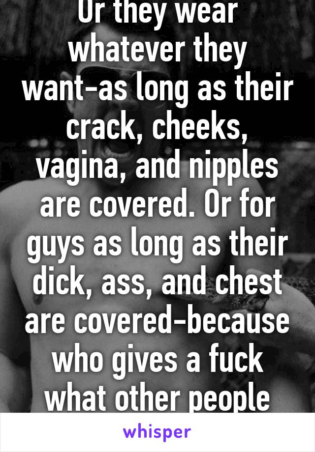 Or they wear whatever they want-as long as their crack, cheeks, vagina, and nipples are covered. Or for guys as long as their dick, ass, and chest are covered-because who gives a fuck what other people wear