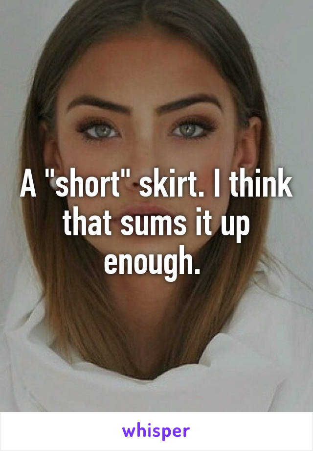 A "short" skirt. I think that sums it up enough. 