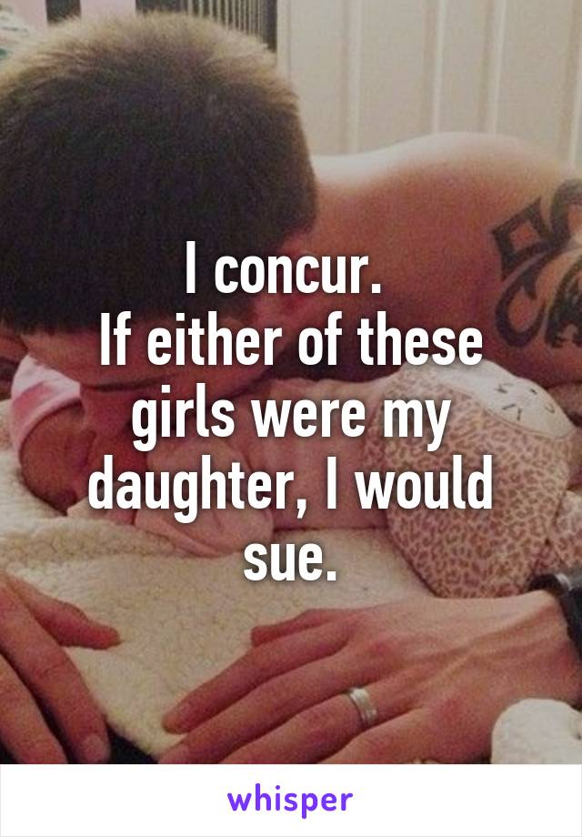 I concur. 
If either of these girls were my daughter, I would sue.