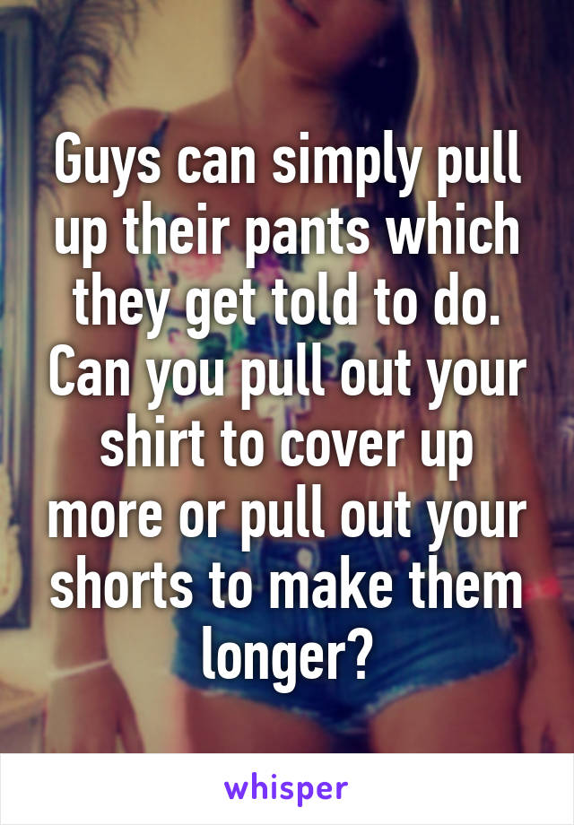 Guys can simply pull up their pants which they get told to do. Can you pull out your shirt to cover up more or pull out your shorts to make them longer?