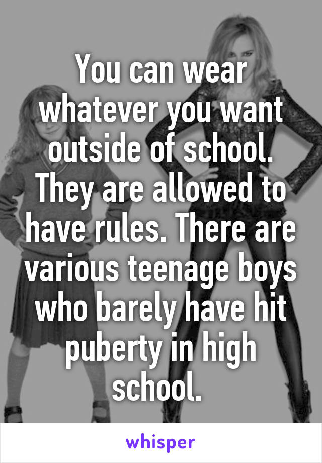 You can wear whatever you want outside of school. They are allowed to have rules. There are various teenage boys who barely have hit puberty in high school. 