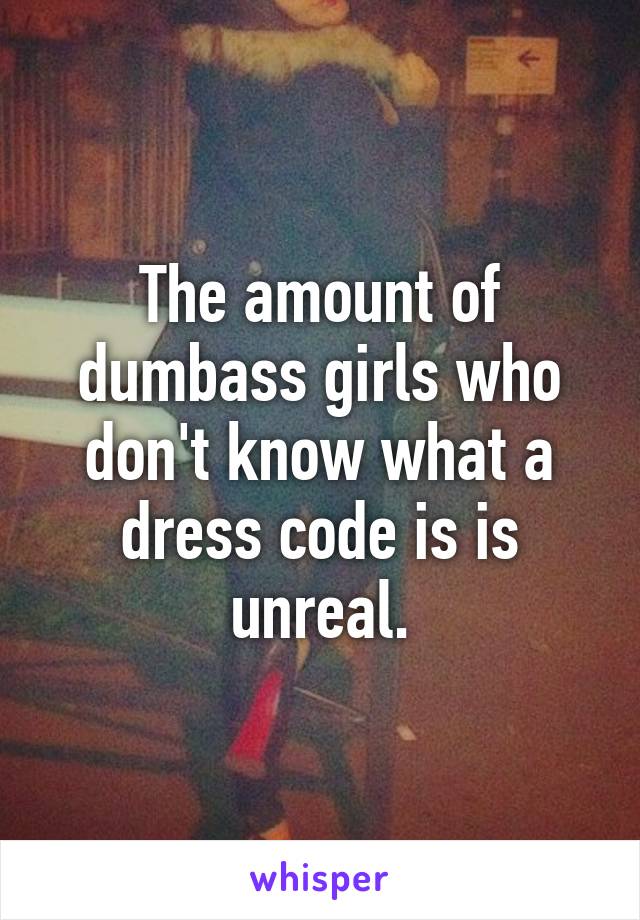 The amount of dumbass girls who don't know what a dress code is is unreal.