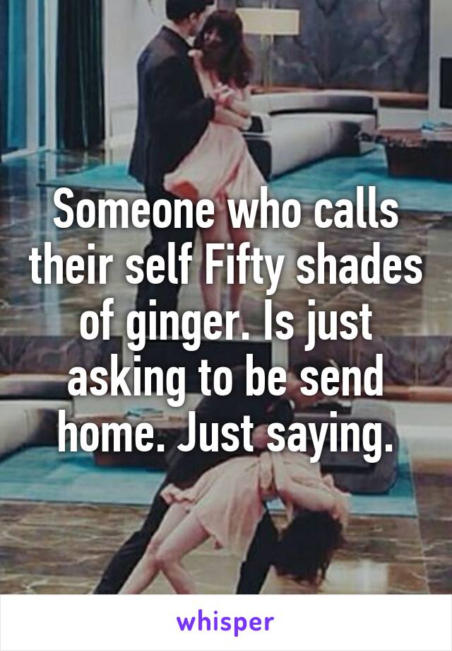 Someone who calls their self Fifty shades of ginger. Is just asking to be send home. Just saying.