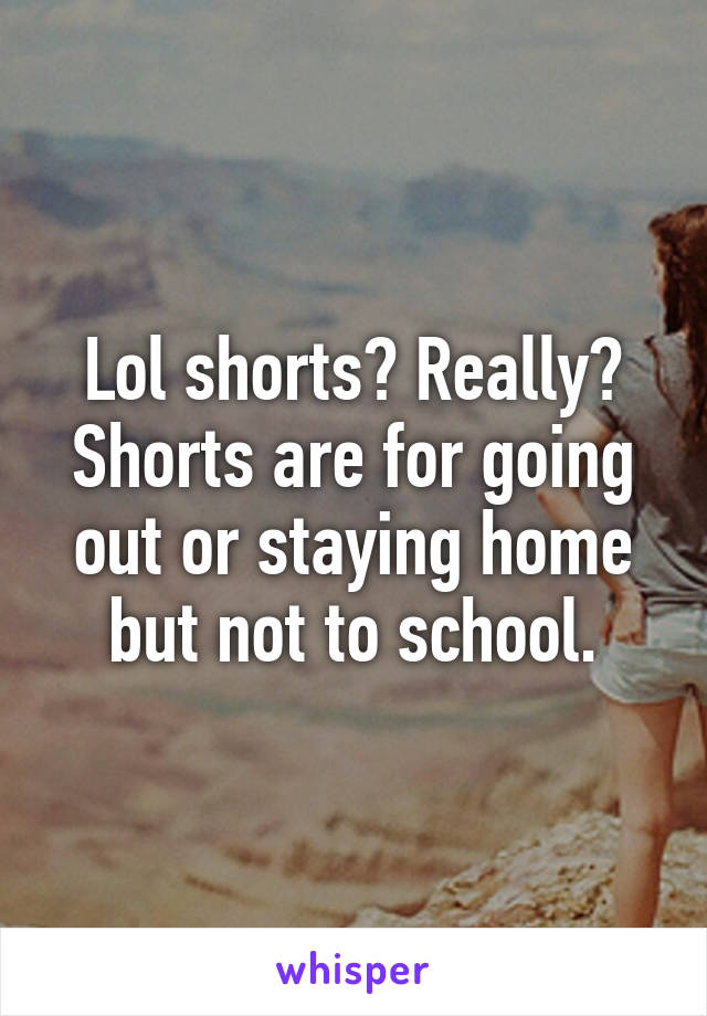 Lol shorts? Really? Shorts are for going out or staying home but not to school.