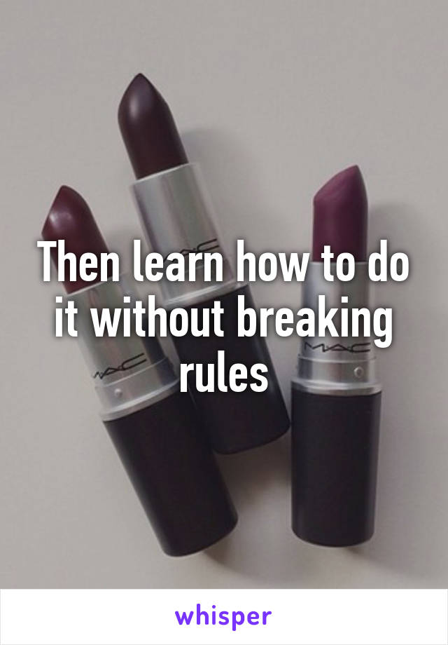 Then learn how to do it without breaking rules