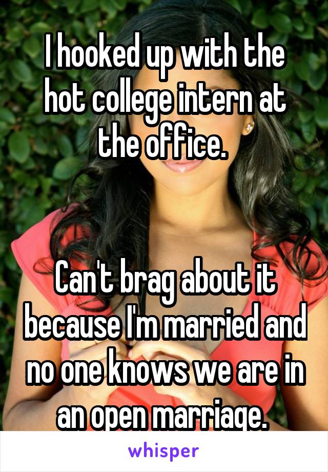 I hooked up with the hot college intern at the office. 


Can't brag about it because I'm married and no one knows we are in an open marriage. 