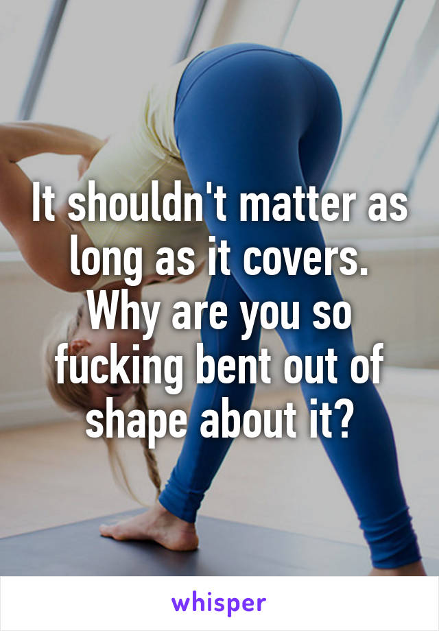 It shouldn't matter as long as it covers. Why are you so fucking bent out of shape about it?