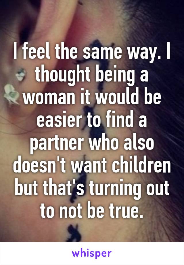 I feel the same way. I thought being a woman it would be easier to find a partner who also doesn't want children but that's turning out to not be true.
