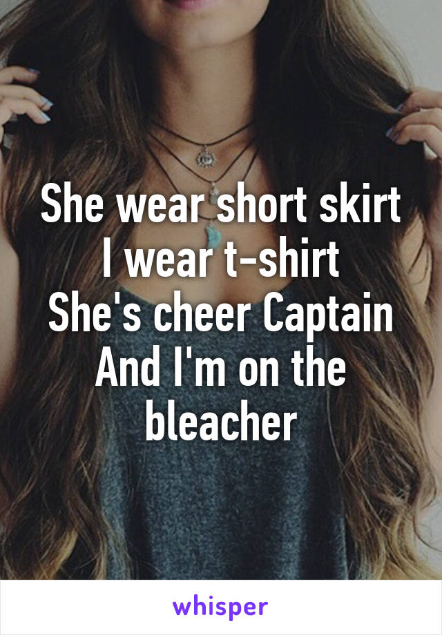 She wear short skirt
I wear t-shirt
She's cheer Captain
And I'm on the bleacher