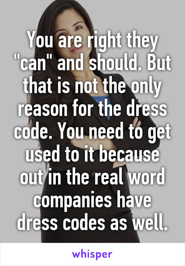 You are right they "can" and should. But that is not the only reason for the dress code. You need to get used to it because out in the real word companies have dress codes as well.