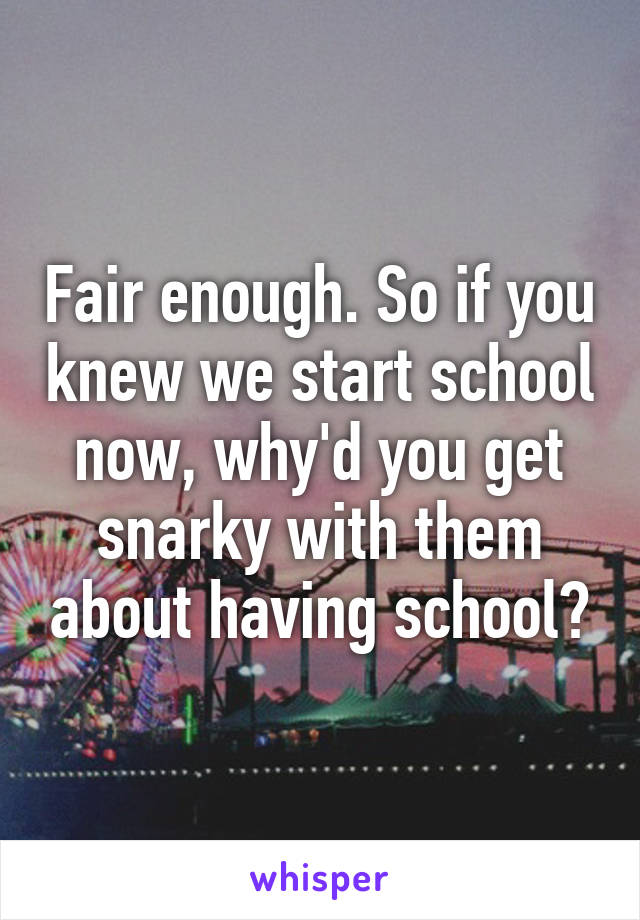 Fair enough. So if you knew we start school now, why'd you get snarky with them about having school?