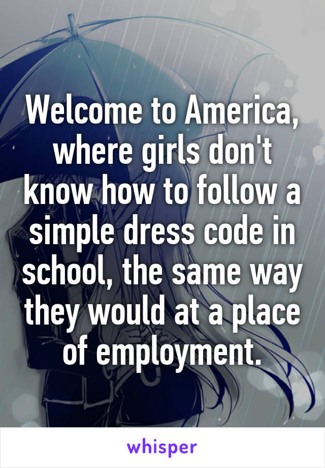 Welcome to America, where girls don't know how to follow a simple dress code in school, the same way they would at a place of employment.