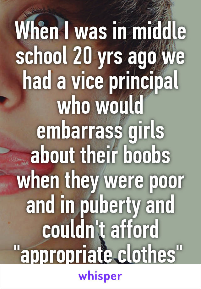 When I was in middle school 20 yrs ago we had a vice principal who would embarrass girls about their boobs when they were poor and in puberty and couldn't afford "appropriate clothes" 