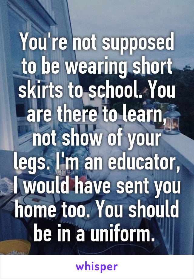 You're not supposed to be wearing short skirts to school. You are there to learn, not show of your legs. I'm an educator, I would have sent you home too. You should be in a uniform. 