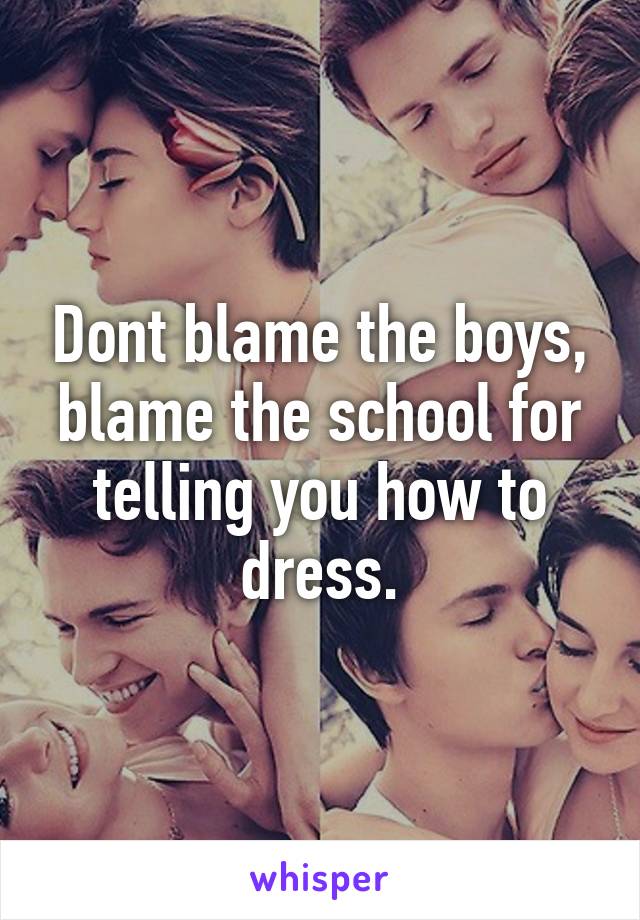 Dont blame the boys, blame the school for telling you how to dress.