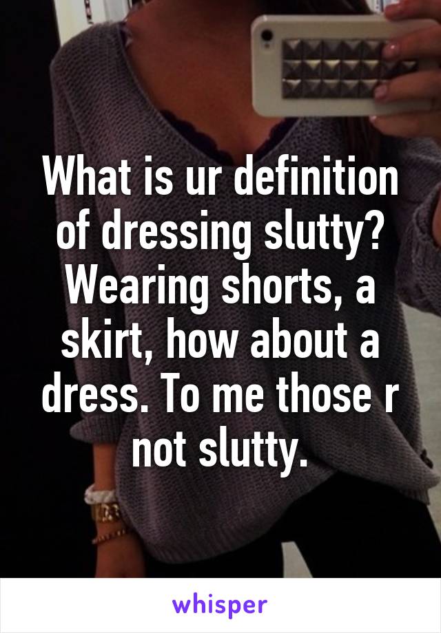 What is ur definition of dressing slutty? Wearing shorts, a skirt, how about a dress. To me those r not slutty.