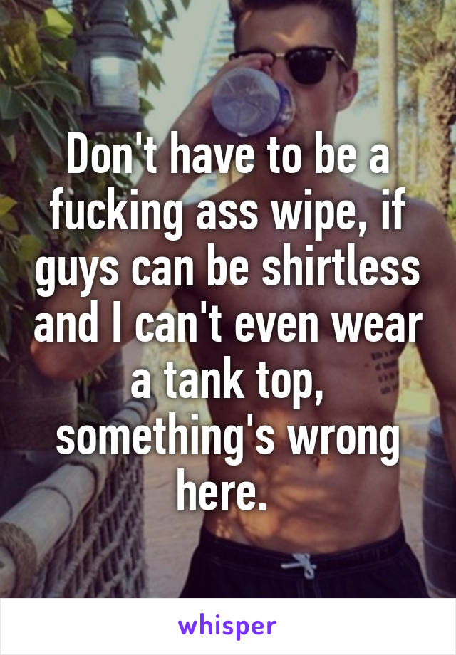 Don't have to be a fucking ass wipe, if guys can be shirtless and I can't even wear a tank top, something's wrong here. 