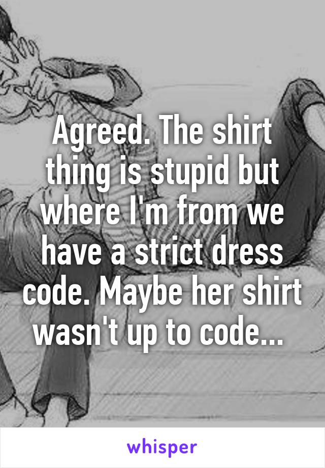 Agreed. The shirt thing is stupid but where I'm from we have a strict dress code. Maybe her shirt wasn't up to code... 