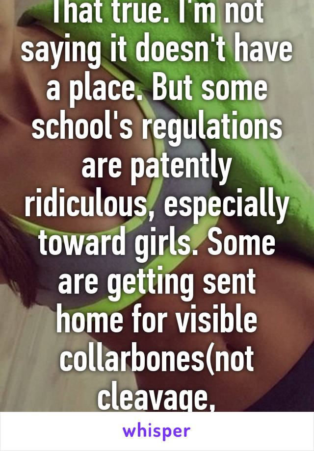 That true. I'm not saying it doesn't have a place. But some school's regulations are patently ridiculous, especially toward girls. Some are getting sent home for visible collarbones(not cleavage, collarbones)