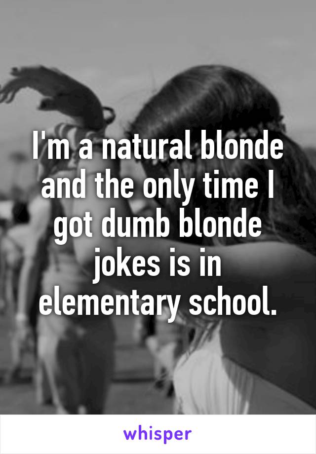 I'm a natural blonde and the only time I got dumb blonde jokes is in elementary school.