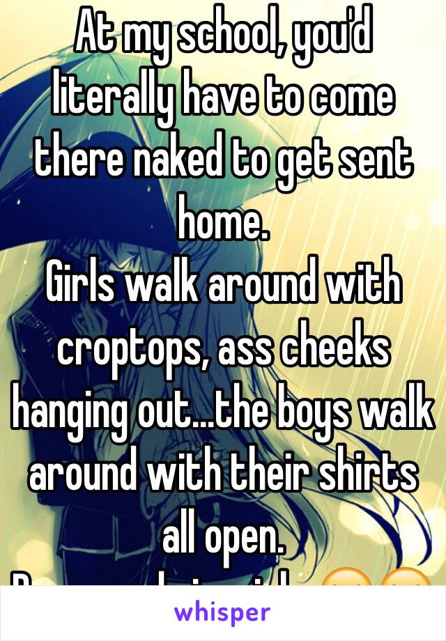 At my school, you'd literally have to come there naked to get sent home. 
Girls walk around with croptops, ass cheeks hanging out...the boys walk around with their shirts all open.
Dress code is a joke😂😂