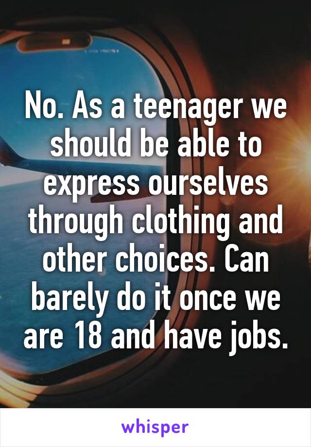 No. As a teenager we should be able to express ourselves through clothing and other choices. Can barely do it once we are 18 and have jobs.