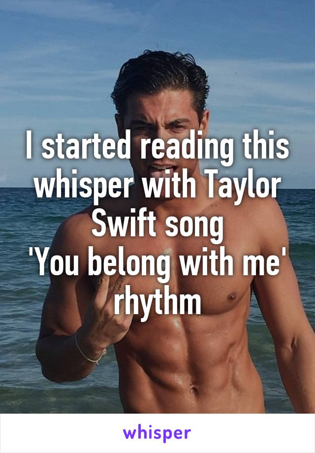 I started reading this whisper with Taylor Swift song
'You belong with me'  rhythm 