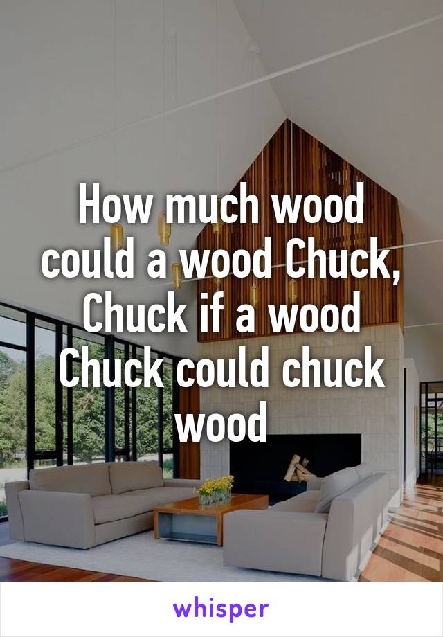 How much wood could a wood Chuck, Chuck if a wood Chuck could chuck wood