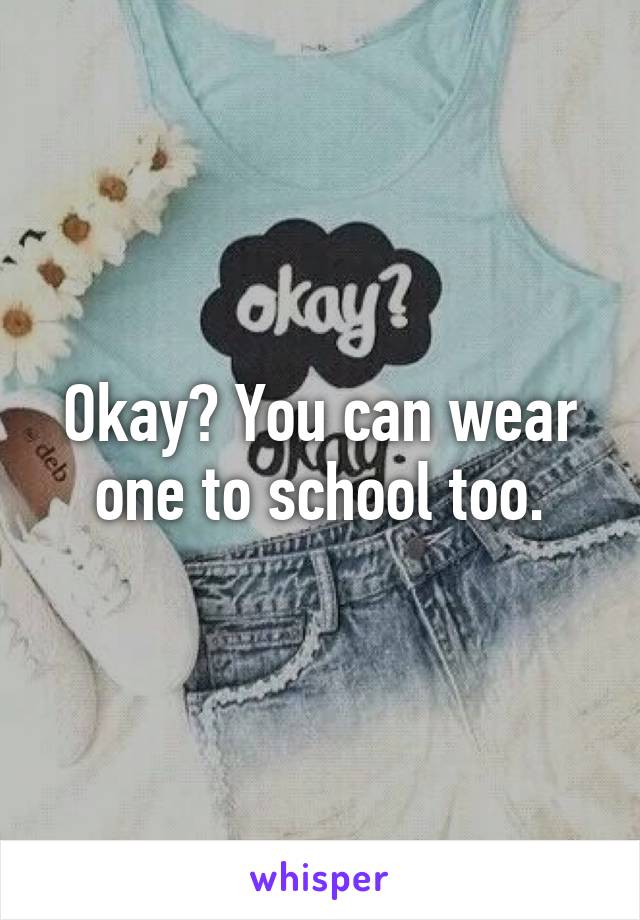 Okay? You can wear one to school too.