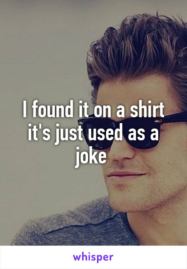 I found it on a shirt it's just used as a joke 