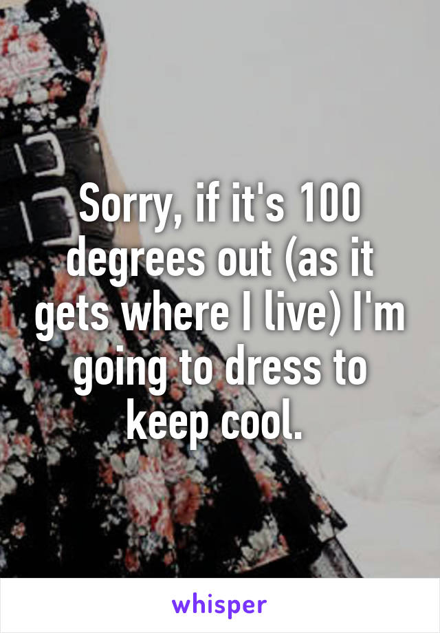 Sorry, if it's 100 degrees out (as it gets where I live) I'm going to dress to keep cool. 