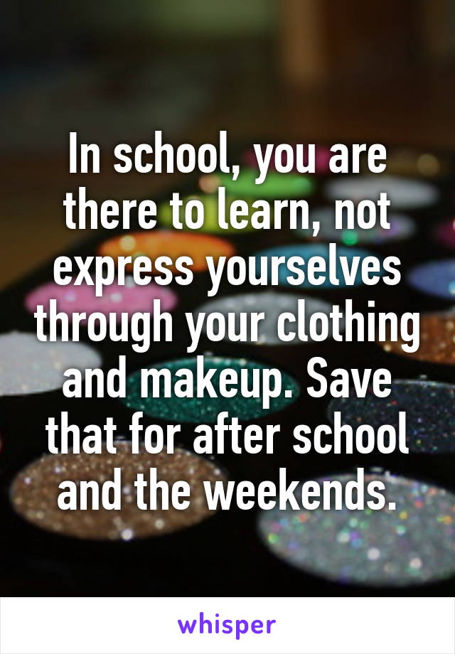 In school, you are there to learn, not express yourselves through your clothing and makeup. Save that for after school and the weekends.