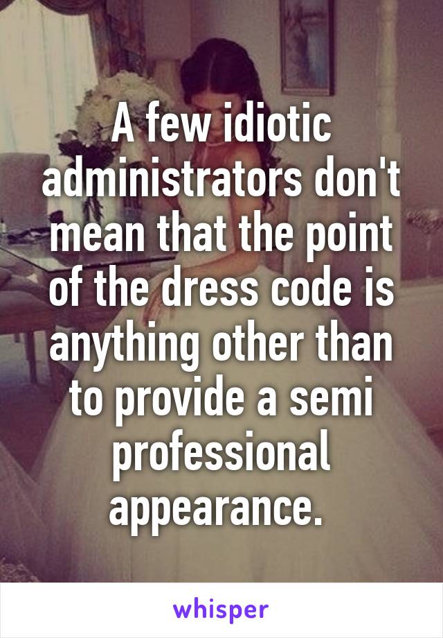 A few idiotic administrators don't mean that the point of the dress code is anything other than to provide a semi professional appearance. 