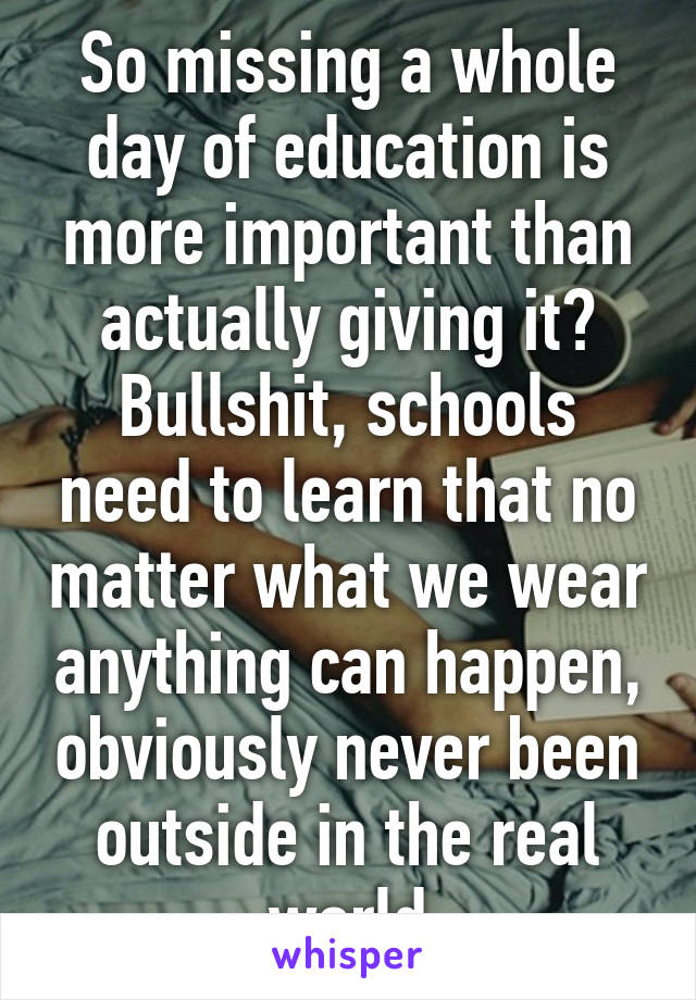 So missing a whole day of education is more important than actually giving it? Bullshit, schools need to learn that no matter what we wear anything can happen, obviously never been outside in the real world