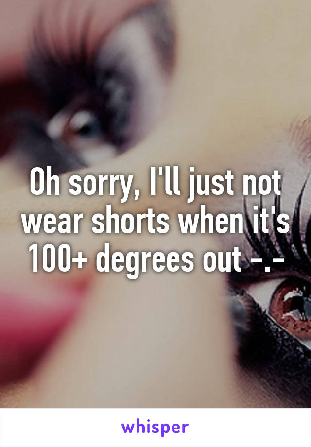 Oh sorry, I'll just not wear shorts when it's 100+ degrees out -.-