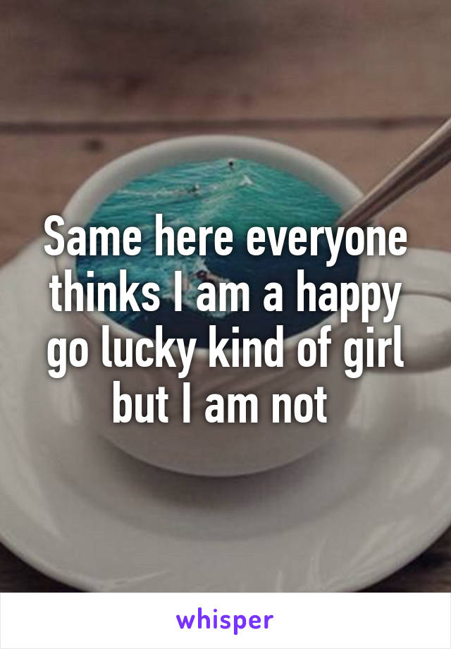 Same here everyone thinks I am a happy go lucky kind of girl but I am not 
