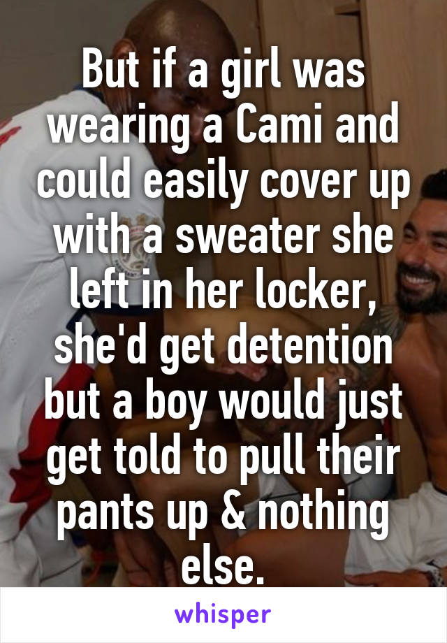 But if a girl was wearing a Cami and could easily cover up with a sweater she left in her locker, she'd get detention but a boy would just get told to pull their pants up & nothing else.