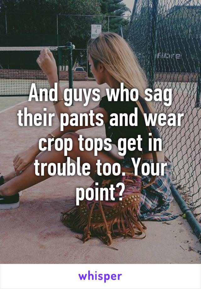 And guys who sag their pants and wear crop tops get in trouble too. Your point?