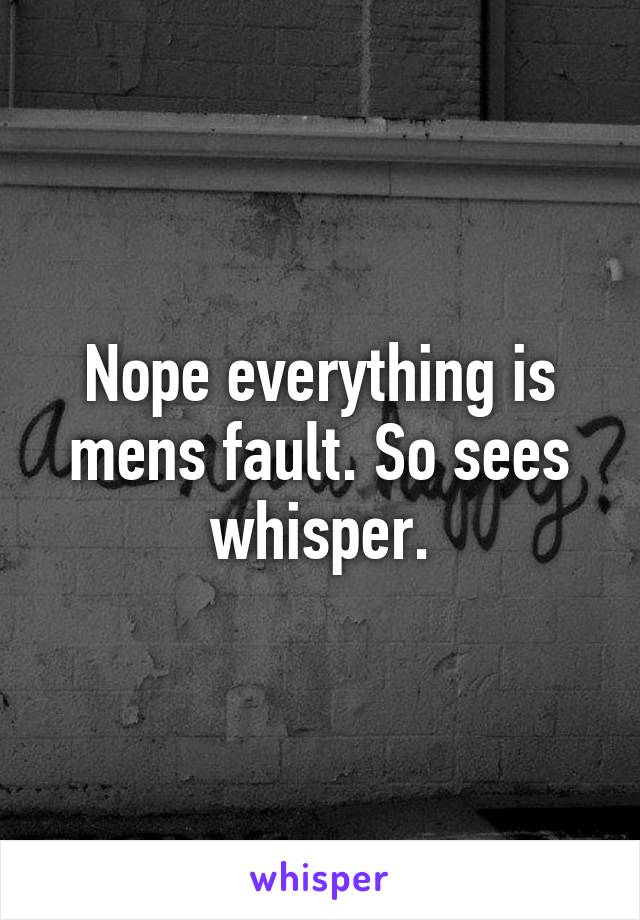 Nope everything is mens fault. So sees whisper.